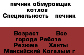 печник обмуровщик котлов  › Специальность ­ печник  › Возраст ­ 55 - Все города Работа » Резюме   . Ханты-Мансийский,Когалым г.